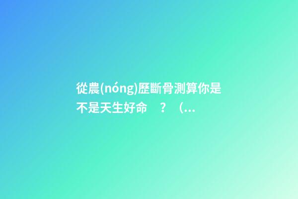 從農(nóng)歷斷骨測算你是不是天生好命？（從農(nóng)歷出生月份斷骨算命,看你是不是天生好命,非常準(zhǔn)!）